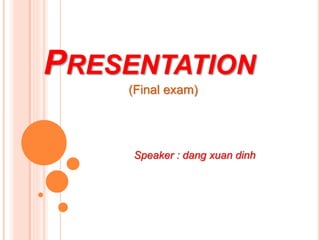 PRESENTATION
(Final exam)
Speaker : dang xuan dinh
 
