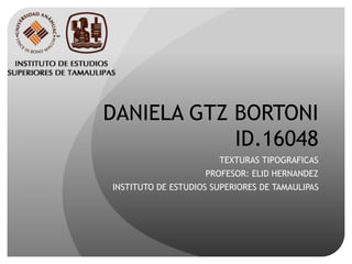DANIELA GTZ BORTONI
ID.16048
TEXTURAS TIPOGRAFICAS
PROFESOR: ELID HERNANDEZ
INSTITUTO DE ESTUDIOS SUPERIORES DE TAMAULIPAS
 