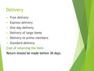 Delivery
 Free delivery
 Express delivery
 One day delivery
 Delivery of large items
 Delivery to prime members
 Standard delivery
Cost of returning the item
Return should be made before 30 days.
17
 