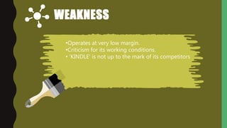 WEAKNESS
•Operates at very low margin.
•Criticism for its working conditions.
• ‘KINDLE’ is not up to the mark of its competitors
 