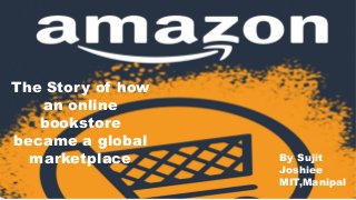The Story of how
an online
bookstore
became a global
marketplace By Sujit
Joshiee
MIT,Manipal
 