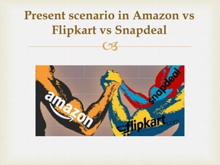 
Present scenario in Amazon vs
Flipkart vs Snapdeal
 