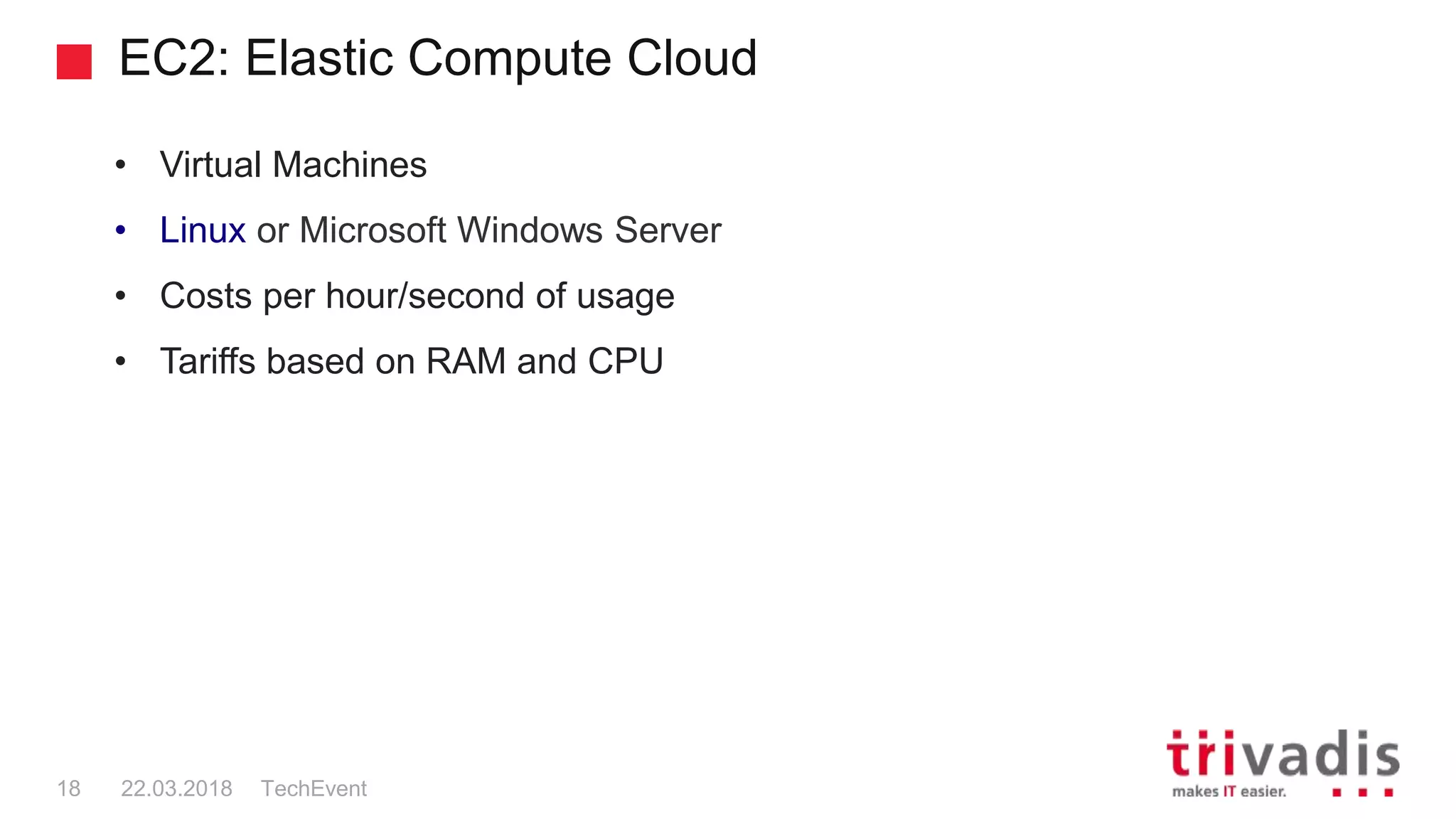 EC2: Elastic Compute Cloud
TechEvent18 22.03.2018
• Virtual Machines
• Linux or Microsoft Windows Server
• Costs per hour/second of usage
• Tariffs based on RAM and CPU
 