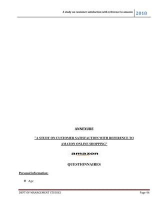 A study on customer satisfaction with reference to amazon
2018
DEPT OF MANAGEMENT STUDIES Page 46
ANNEXURE
“A STUDY ON CUSTOMER SATISFACTION WITH REFERENCE TO
AMAZON ONLINE SHOPPING”
QUESTIONNAIRES
Personal information:
 Age
 
