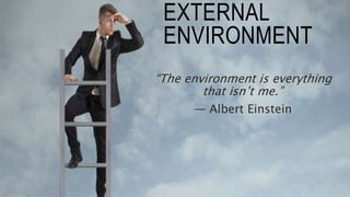 EXTERNAL
ENVIRONMENT
“The environment is everything
that isn’t me.”
― Albert Einstein
 