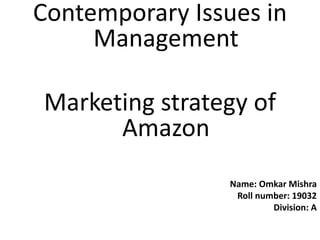 Contemporary Issues in
Management
Marketing strategy of
Amazon
Name: Omkar Mishra
Roll number: 19032
Division: A
 