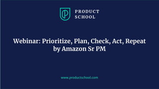 www.productschool.com
Webinar: Prioritize, Plan, Check, Act, Repeat
by Amazon Sr PM
 
