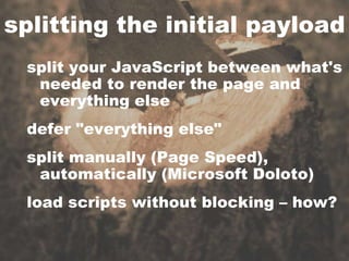 splitting the initial payloadsplit your JavaScript between what's needed to render the page and everything elsedefer "everything else"split manually (Page Speed), automatically (Microsoft Doloto)load scripts without blocking – how?
