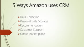 5 Ways Amazon uses CRM
Data Collection
Personal Data Storage
Recommendation
Customer Support
Kindle Market place
 