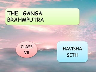 THE GANGA
BRAHMPUTRA
CLASS
VII
HAVISHA
SETH
 