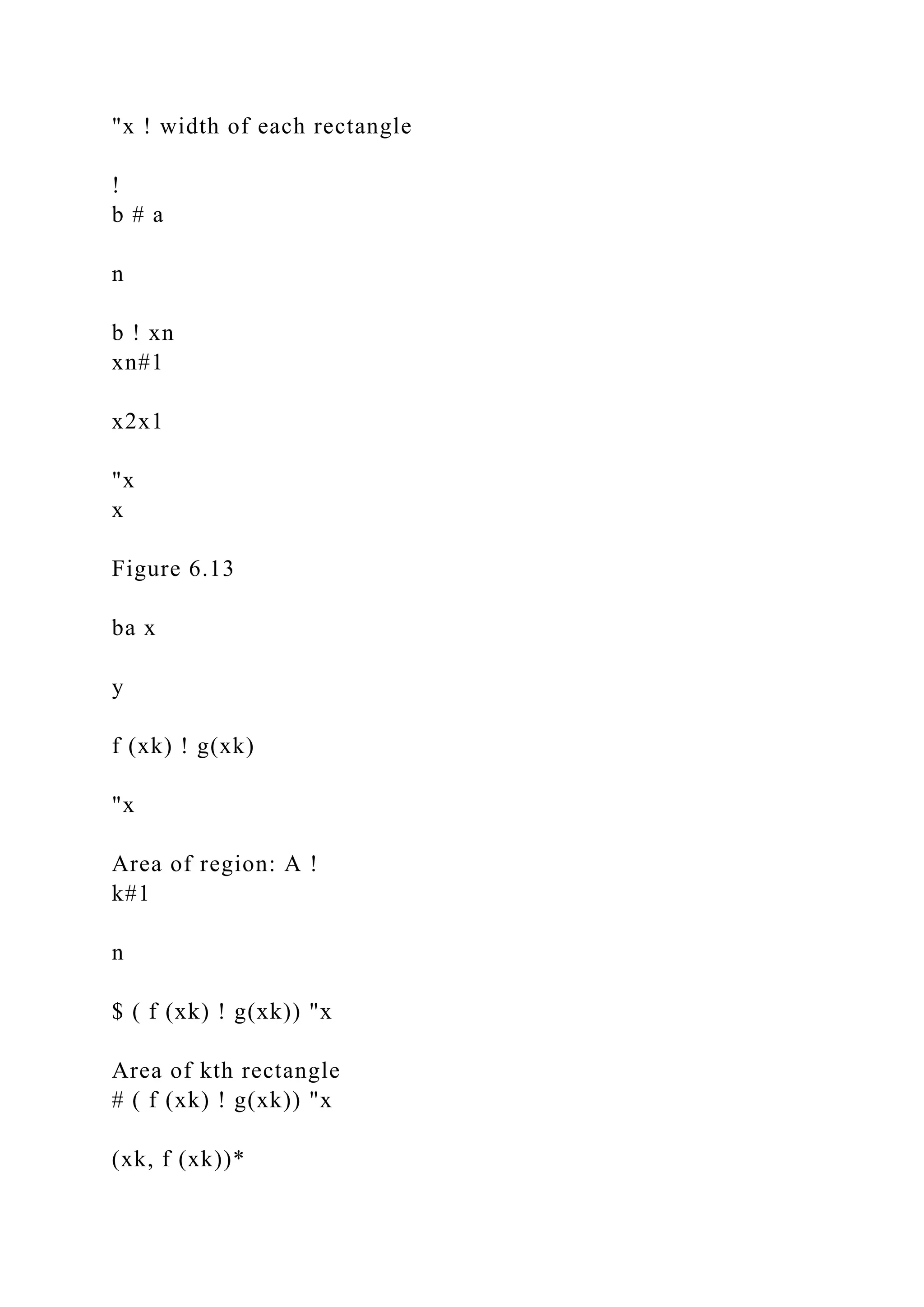 "x ! width of each rectangle
!
b # a
n
b ! xn
xn#1
x2x1
"x
x
Figure 6.13
ba x
y
f (xk) ! g(xk)
"x
Area of region: A !
k#1
n
$ ( f (xk) ! g(xk)) "x
Area of kth rectangle
# ( f (xk) ! g(xk)) "x
(xk, f (xk))*
 