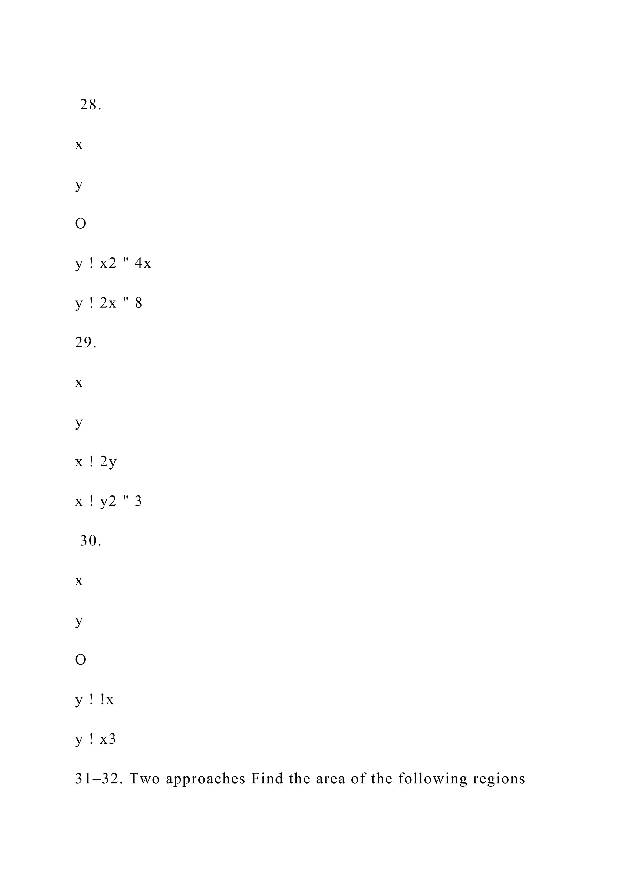 28.
x
y
O
y ! x2 " 4x
y ! 2x " 8
29.
x
y
x ! 2y
x ! y2 " 3
30.
x
y
O
y ! !x
y ! x3
31–32. Two approaches Find the area of the following regions
 