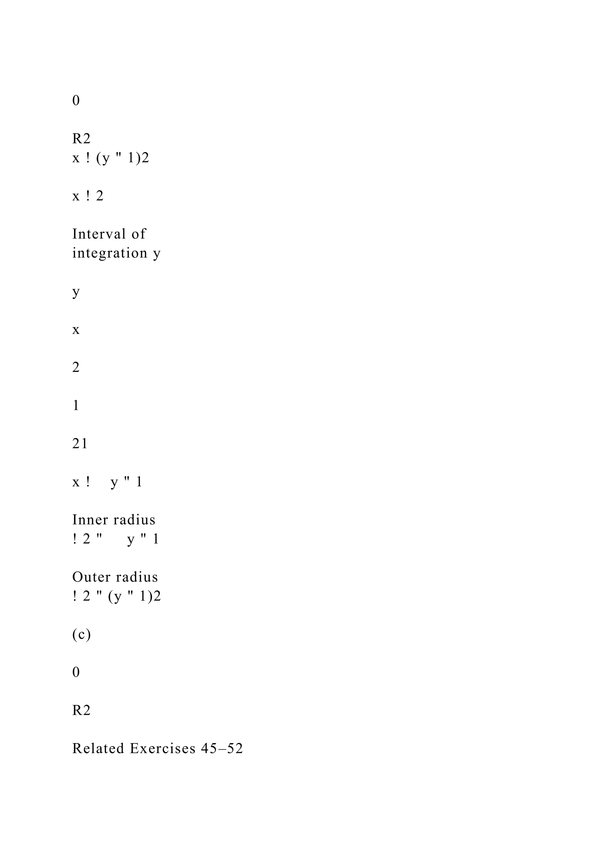 0
R2
x ! (y " 1)2
x ! 2
Interval of
integration y
y
x
2
1
21
x ! y " 1
Inner radius
! 2 " y " 1
Outer radius
! 2 " (y " 1)2
(c)
0
R2
Related Exercises 45–52
 
