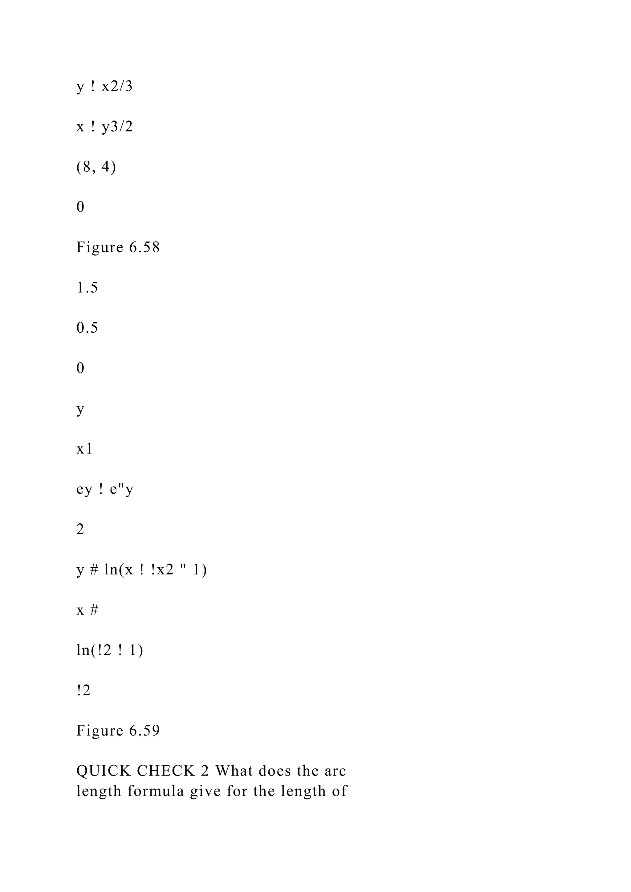 y ! x2/3
x ! y3/2
(8, 4)
0
Figure 6.58
1.5
0.5
0
y
x1
ey ! e"y
2
y # ln(x ! !x2 " 1)
x #
ln(!2 ! 1)
!2
Figure 6.59
QUICK CHECK 2 What does the arc
length formula give for the length of
 