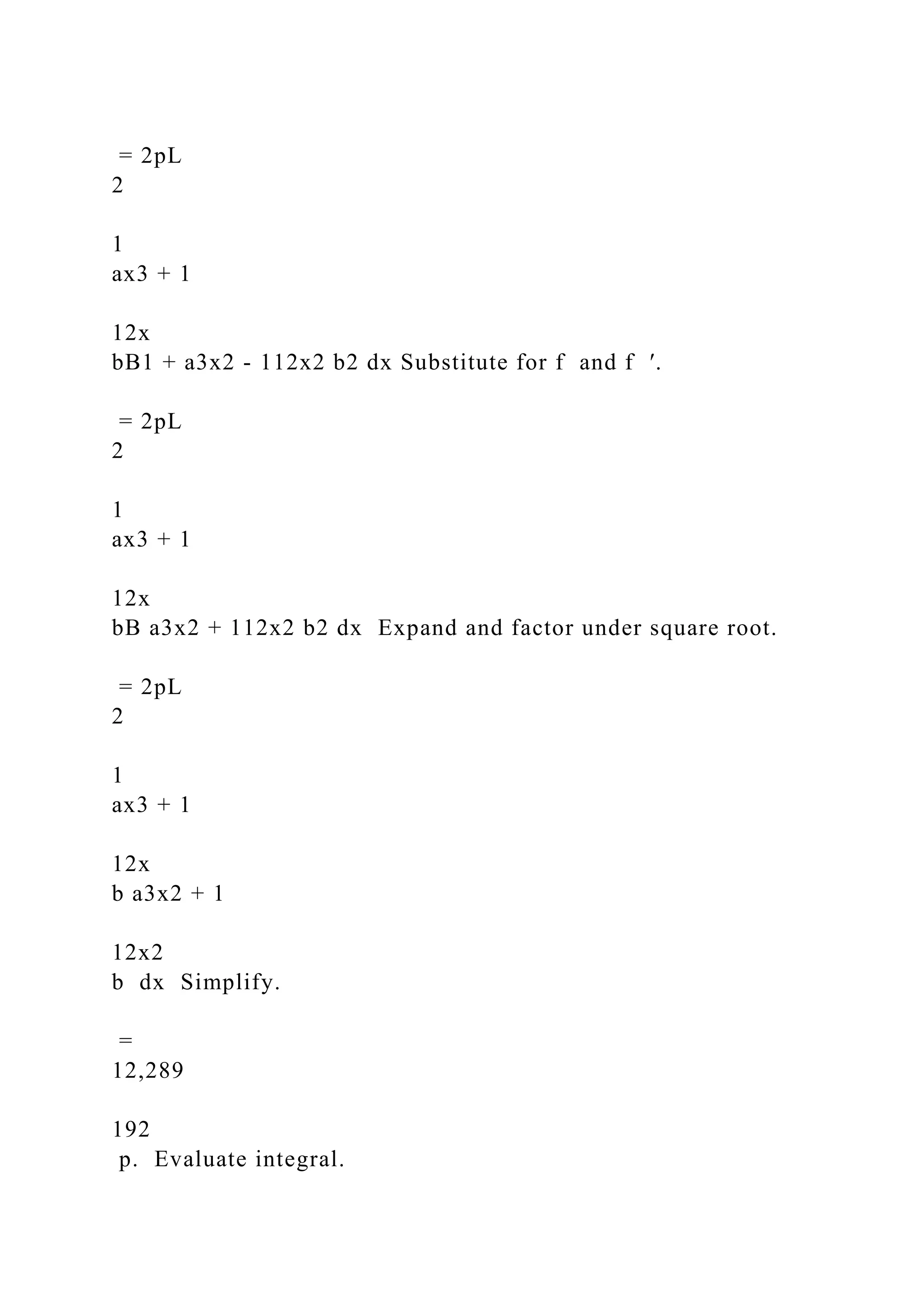 = 2pL
2
1
ax3 + 1
12x
bB1 + a3x2 - 112x2 b2 dx Substitute for f and f ′.
= 2pL
2
1
ax3 + 1
12x
bB a3x2 + 112x2 b2 dx Expand and factor under square root.
= 2pL
2
1
ax3 + 1
12x
b a3x2 + 1
12x2
b dx Simplify.
=
12,289
192
p. Evaluate integral.
 