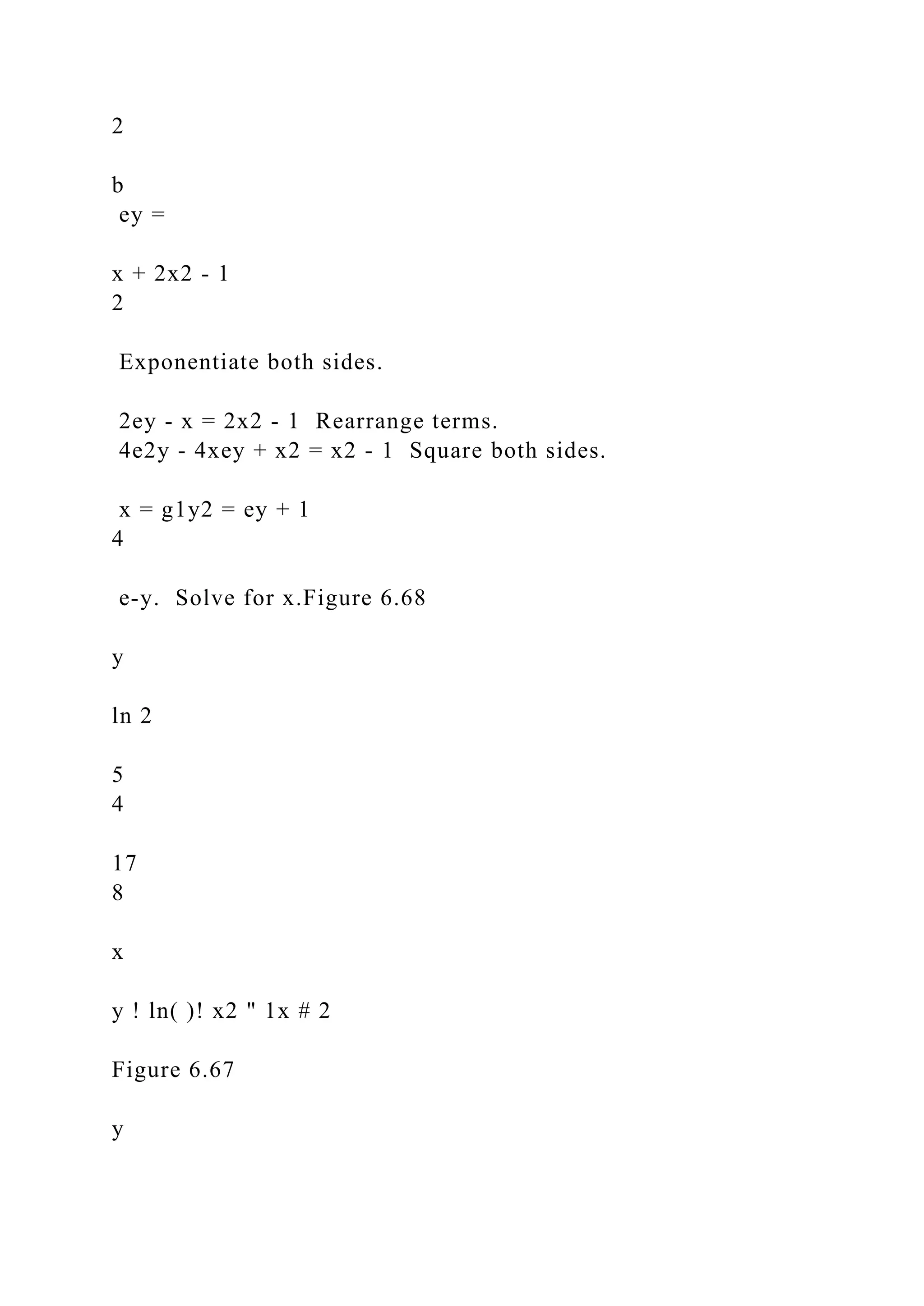 2
b
ey =
x + 2x2 - 1
2
Exponentiate both sides.
2ey - x = 2x2 - 1 Rearrange terms.
4e2y - 4xey + x2 = x2 - 1 Square both sides.
x = g1y2 = ey + 1
4
e-y. Solve for x.Figure 6.68
y
ln 2
5
4
17
8
x
y ! ln( )! x2 " 1x # 2
Figure 6.67
y
 