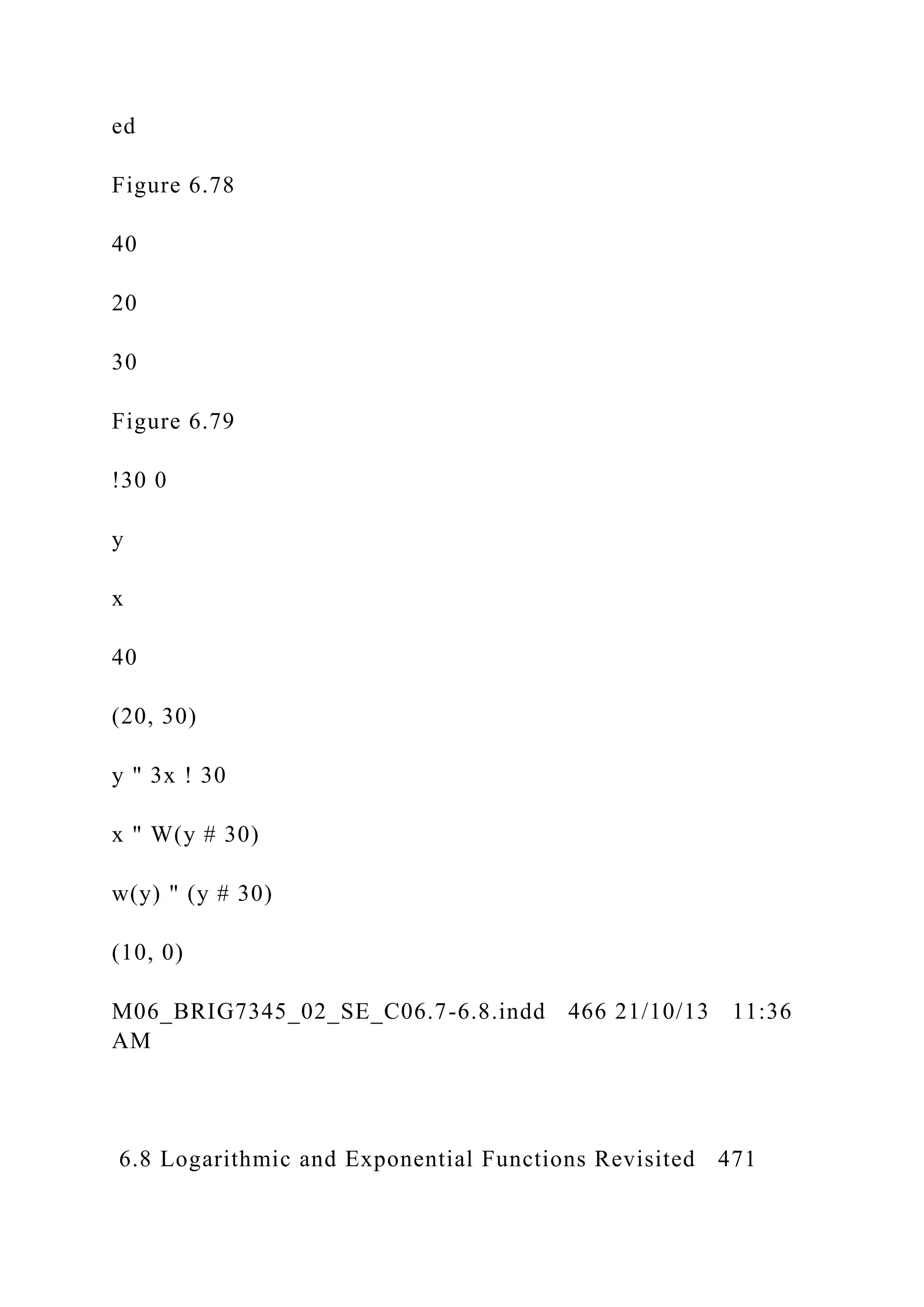 ed
Figure 6.78
40
20
30
Figure 6.79
!30 0
y
x
40
(20, 30)
y " 3x ! 30
x " W(y # 30)
w(y) " (y # 30)
(10, 0)
M06_BRIG7345_02_SE_C06.7-6.8.indd 466 21/10/13 11:36
AM
6.8 Logarithmic and Exponential Functions Revisited 471
 