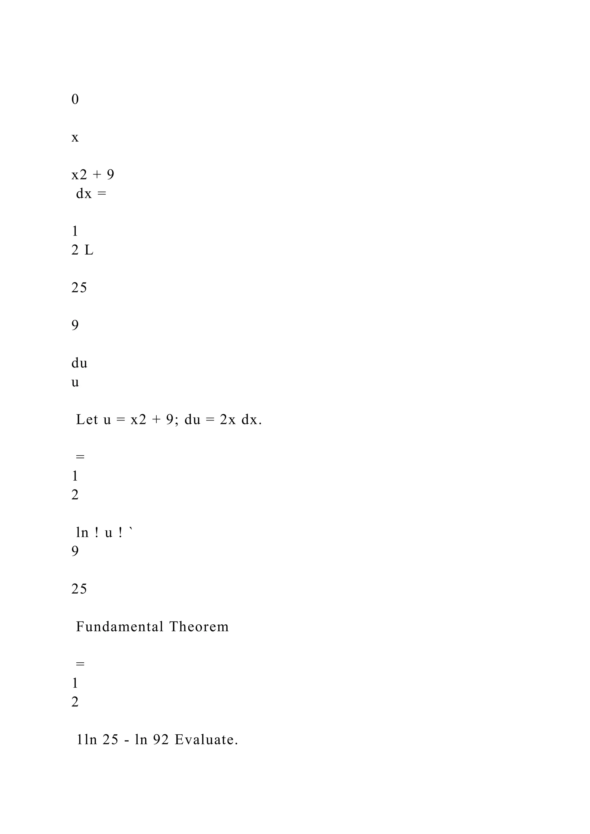 0
x
x2 + 9
dx =
1
2 L
25
9
du
u
Let u = x2 + 9; du = 2x dx.
=
1
2
ln ! u ! `
9
25
Fundamental Theorem
=
1
2
1ln 25 - ln 92 Evaluate.
 