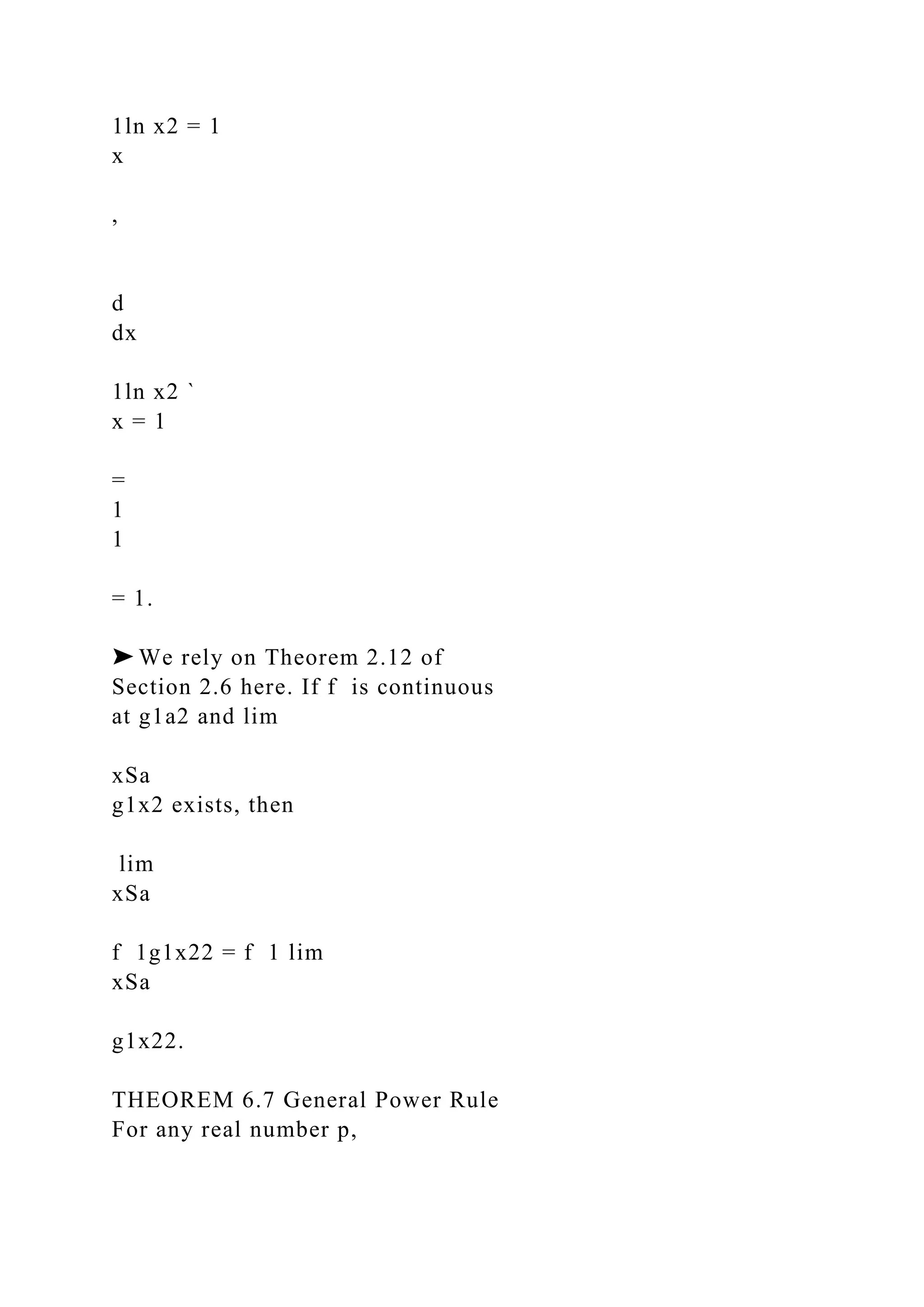 1ln x2 = 1
x
,
d
dx
1ln x2 `
x = 1
=
1
1
= 1.
➤ We rely on Theorem 2.12 of
Section 2.6 here. If f is continuous
at g1a2 and lim
xSa
g1x2 exists, then
lim
xSa
f 1g1x22 = f 1 lim
xSa
g1x22.
THEOREM 6.7 General Power Rule
For any real number p,
 