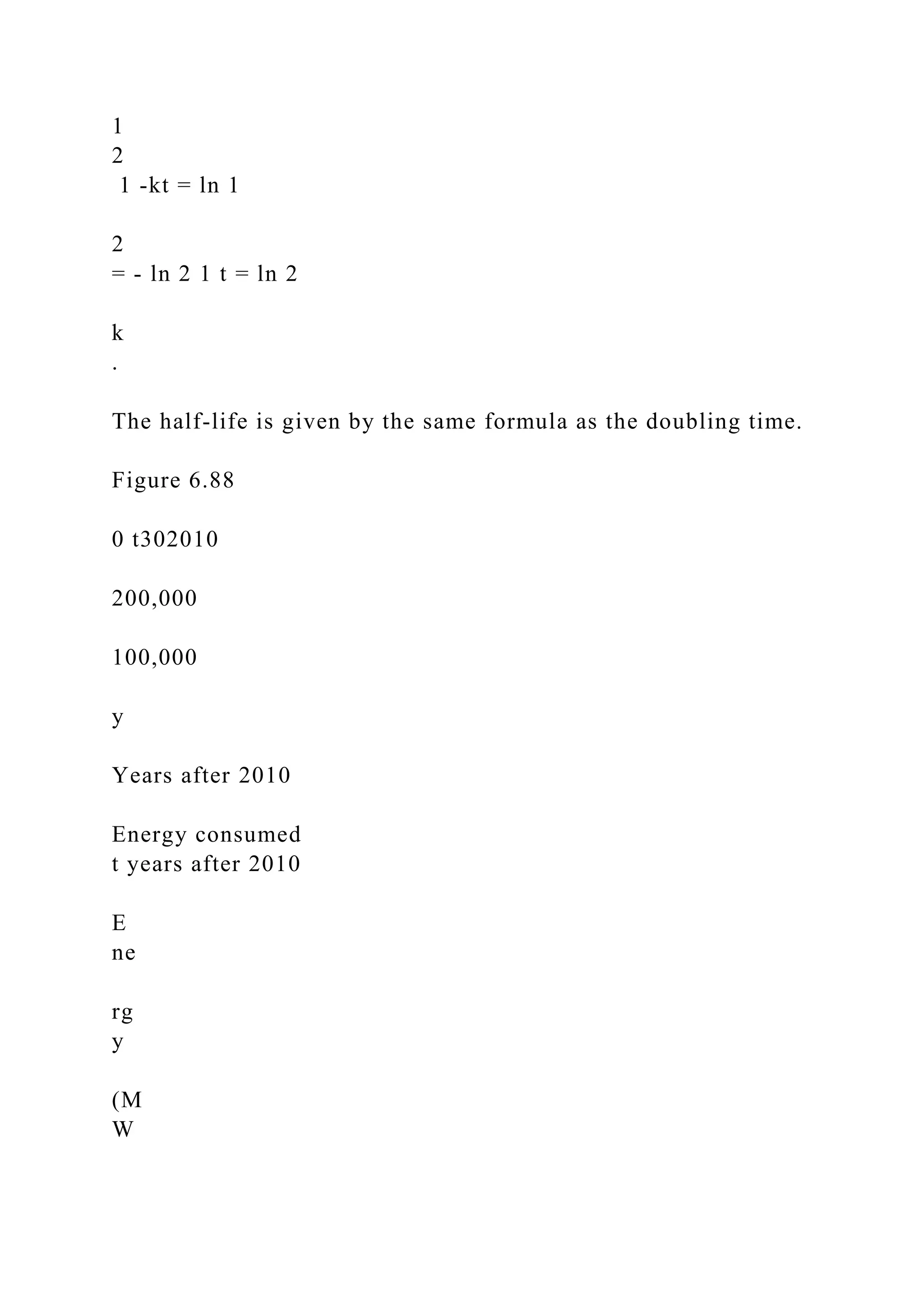1
2
1 -kt = ln 1
2
= - ln 2 1 t = ln 2
k
.
The half-life is given by the same formula as the doubling time.
Figure 6.88
0 t302010
200,000
100,000
y
Years after 2010
Energy consumed
t years after 2010
E
ne
rg
y
(M
W
 