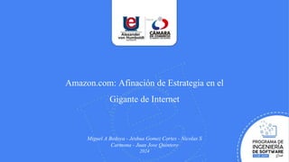 Amazon.com: Afinación de Estrategia en el
Gigante de Internet
Miguel A Bedoya - Jeshua Gomez Cortes - Nicolas S
Carmona - Juan Jose Quintero
2024
 