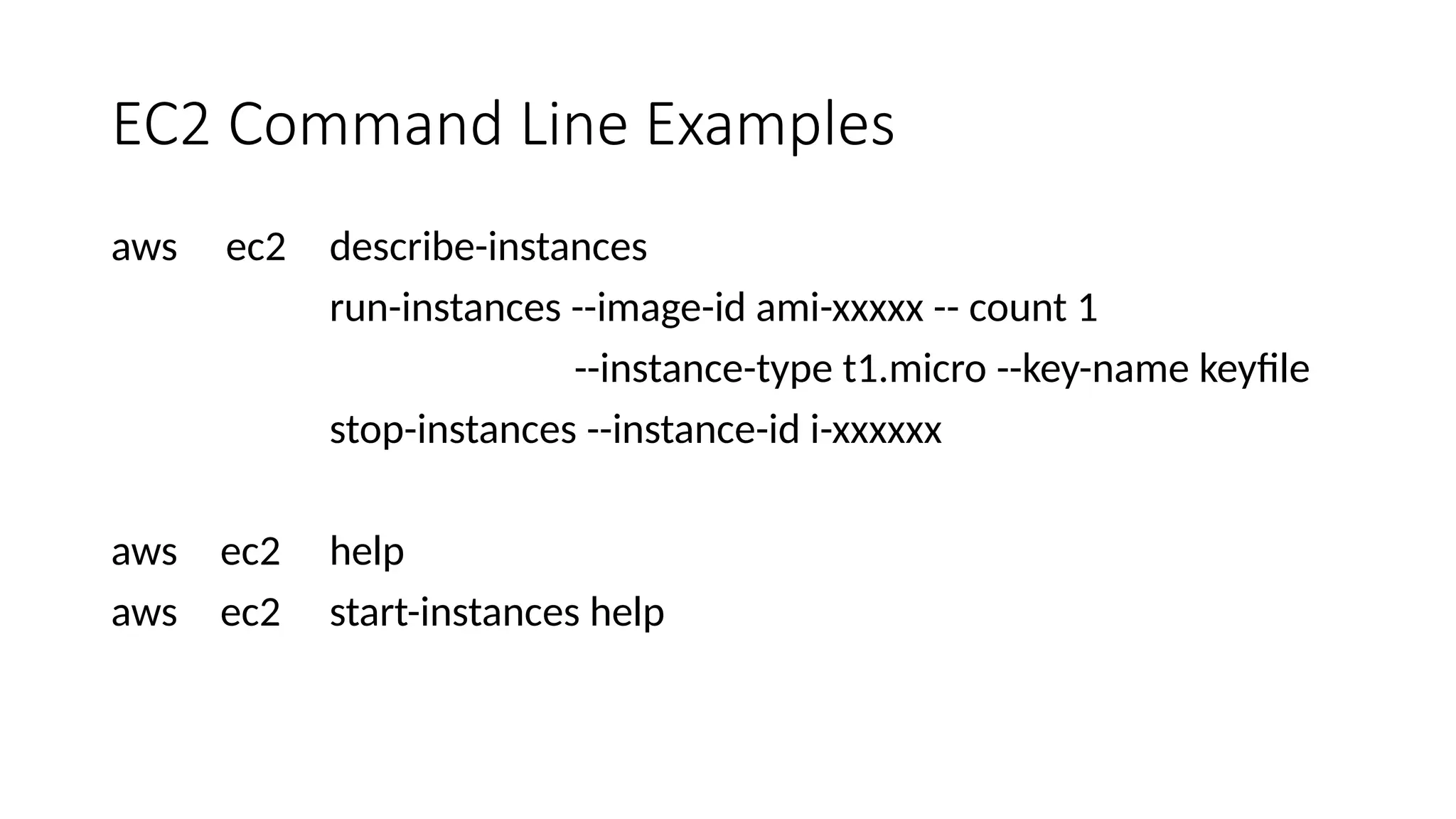 EC2 Command Line Examples
aws ec2 describe-instances
run-instances --image-id ami-xxxxx -- count 1
--instance-type t1.micro --key-name keyfile
stop-instances --instance-id i-xxxxxx
aws ec2 help
aws ec2 start-instances help
 