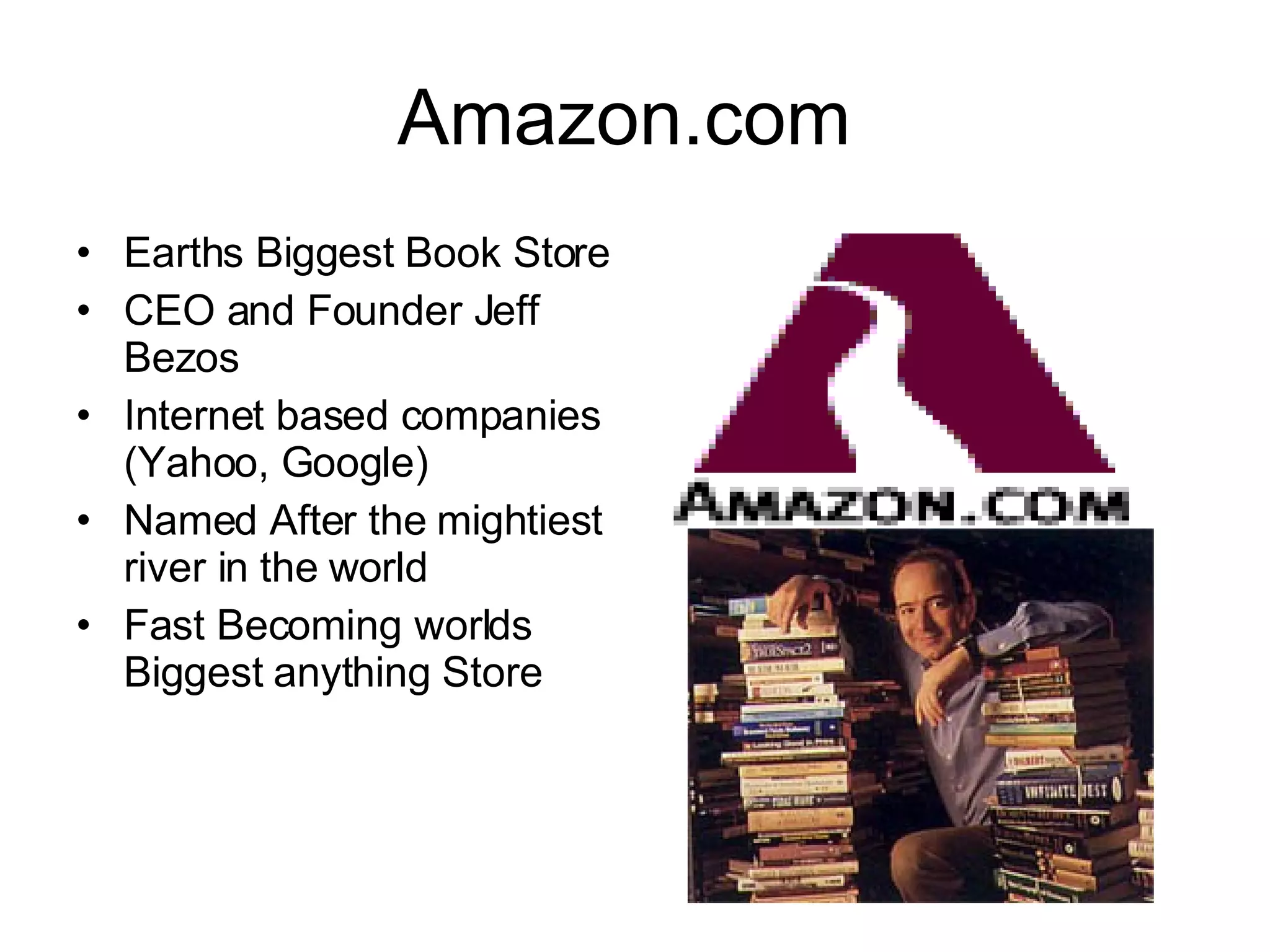 Amazon.com  Earths Biggest Book Store CEO and Founder Jeff Bezos  Internet based companies (Yahoo, Google) Named After the mightiest river in the world Fast Becoming worlds Biggest anything Store  