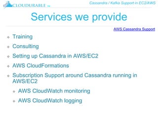 Cassandra / Kafka Support in EC2/AWS
™
Services we provide
❖ Training
❖ Consulting
❖ Setting up Cassandra in AWS/EC2
❖ AWS CloudFormations
❖ Subscription Support around Cassandra running in
AWS/EC2
❖ AWS CloudWatch monitoring
❖ AWS CloudWatch logging
AWS Cassandra Support
 
