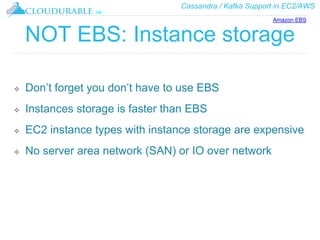 Cassandra / Kafka Support in EC2/AWS
™
NOT EBS: Instance storage
❖ Don’t forget you don’t have to use EBS
❖ Instances storage is faster than EBS
❖ EC2 instance types with instance storage are expensive
❖ No server area network (SAN) or IO over network
Amazon EBS
 