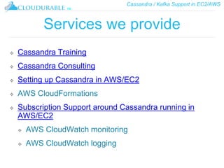 Cassandra / Kafka Support in EC2/AWS
™
Services we provide
❖ Cassandra Training
❖ Cassandra Consulting
❖ Setting up Cassandra in AWS/EC2
❖ AWS CloudFormations
❖ Subscription Support around Cassandra running in
AWS/EC2
❖ AWS CloudWatch monitoring
❖ AWS CloudWatch logging
 