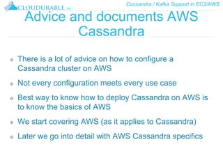 Cassandra / Kafka Support in EC2/AWS
™
Advice and documents AWS
Cassandra
❖ There is a lot of advice on how to configure a
Cassandra cluster on AWS
❖ Not every configuration meets every use case
❖ Best way to know how to deploy Cassandra on AWS is
to know the basics of AWS
❖ We start covering AWS (as it applies to Cassandra)
❖ Later we go into detail with AWS Cassandra specifics
 