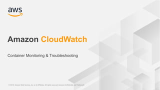 © 2019, Amazon Web Services, Inc. or its Affiliates. All rights reserved. Amazon Confidential and Trademark© 2019, Amazon Web Services, Inc. or its Affiliates. All rights reserved. Amazon Confidential and Trademark
Amazon CloudWatch
Container Monitoring & Troubleshooting
 