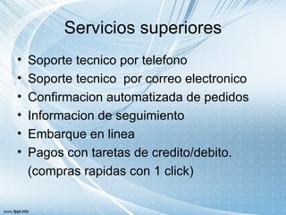 Servicios superiores
•   Soporte tecnico por telefono
•   Soporte tecnico por correo electronico
•   Confirmacion automatizada de pedidos
•   Informacion de seguimiento
•   Embarque en linea
•   Pagos con taretas de credito/debito.
    (compras rapidas con 1 click)
 