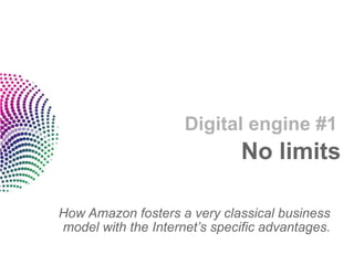 Digital engine #1
                              No limits

How Amazon fosters a very classical business
model with the Internet’s specific advantages.
 