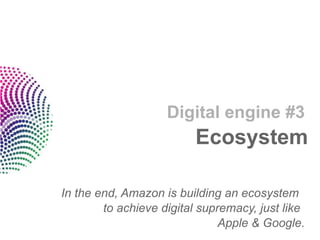 Digital engine #3
                         Ecosystem

In the end, Amazon is building an ecosystem
        to achieve digital supremacy, just like
                               Apple & Google.
 