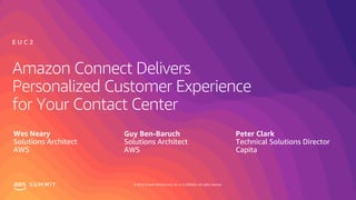 © 2019, Amazon Web Services, Inc. or its affiliates. All rights reserved.S U M M I T
Amazon Connect Delivers
Personalized Customer Experience
for Your Contact Center
Wes Neary
Solutions Architect
AWS
E U C 2
Guy Ben-Baruch
Solutions Architect
AWS
Peter Clark
Technical Solutions Director
Capita
 