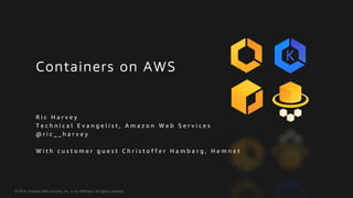 © 2018, Amazon Web Services, Inc. or its Affiliates. All rights reserved.
Containers on AWS
R i c H a r v e y
T e c h n i c a l E v a n g e l i s t , A m a z o n W e b S e r v i c e s
@ r i c _ _ h a r v e y
W i t h c u s t o m e r g u e s t C h r i s t o f f e r H a m b e r g , H e m n e t
 