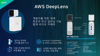 Mdt h
z r bg S
Yo
z
2
U k$ nw
c a$ aW w
( e s s
aW p LS
0C K 7 5 B
c 097 4 C m
10
MIN
NEW!
HD video camera
Custom-designed
deep learning
inference engine
Micro-SD
Mini-HDMI
USB
USB
Reset
Audio out
Power
• Intel Atom Processor
• Intel Gen9 graphics
• Ubuntu OS- 16.04 LTS
• 100 GFLOPS performance
• Dual band Wi-Fi
• 8 GB RAM
• 16 GB Storage (eMMC)
• 32 GB SD card
n P ) .
A / C K C 1 ,: 23
• 4 MP camera with MJPEG
• H.264 encoding at 1080p
resolution
• 2 USB ports
• Micro HDMI
• Audio out
• AWS Greengrass
• clDNN Optimized for MXNet
 