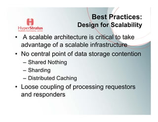 Best Practices:
                          Design for Scalability
• A scalable architecture is critical to take
  advantage of a scalable infrastructure
• No central point of data storage contention
  – Shared Nothing
  – Sharding
  – Distributed Caching
• Loose coupling of processing requestors
  and responders
 