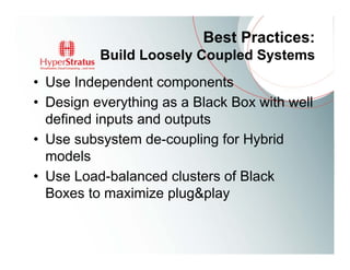 Best Practices:
          Build Loosely Coupled Systems
• Use Independent components
• Design everything as a Black Box with well
  defined inputs and outputs
• Use subsystem de-coupling for Hybrid
  models
• Use Load-balanced clusters of Black
  Boxes to maximize plug&play
 