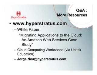 Q&A :
                         More Resources

• www.hyperstratus.com
 – White Paper:
   “Migrating Applications to the Cloud:
    An Amazon Web Services Case
    Study”
 – Cloud Computing Workshops (via Unitek
   Education)
 – Jorge.Noa@hyperstratus.com
 