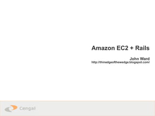 Amazon EC2 + Rails John Ward http://thinedgeofthewedge.blogspot.com/ 