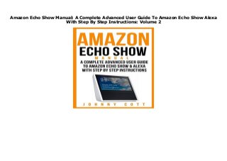 Amazon Echo Show Manual: A Complete Advanced User Guide To Amazon Echo Show Alexa
With Step By Step Instructions: Volume 2
Amazon Echo Show Manual: A Complete Advanced User Guide To Amazon Echo Show Alexa With Step By Step Instructions: Volume 2
 