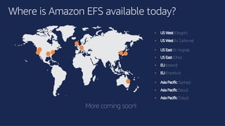 ©2018, AmazonWebServices, Inc. or its affiliates. All rights reserved.©2018, AmazonWebServices, Inc. or its affiliates. All rights reserved.
Where is Amazon EFS available today?
• US West (Oregon)
• US West (N. California)
• US East (N. Virginia)
• US East (Ohio)
• EU (Ireland)
• EU (Frankfurt)
• Asia Pacific (Sydney)
• Asia Pacific (Seoul)
• Asia Pacific (Tokyo)
More coming soon!
 