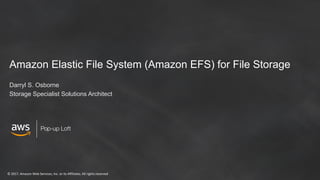 ©	2017,	Amazon	Web	Services,	Inc.	or	its	Affiliates.	All	rights	reserved
Pop-up Loft
Amazon Elastic File System (Amazon EFS) for File Storage
Darryl S. Osborne
Storage Specialist Solutions Architect
 