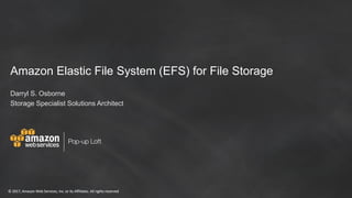 © 2017, Amazon Web Services, Inc. or its Affiliates. All rights reserved© 2017, Amazon Web Services, Inc. or its Affiliates. All rights reserved
Amazon Elastic File System (EFS) for File Storage
Darryl S. Osborne
Storage Specialist Solutions Architect
 
