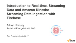 San Francisco Loft - 2017
Introduction to Real-time, Streaming
Data and Amazon Kinesis:
Streaming Data Ingestion with
Firehose
Adrian Hornsby
Technical Evangelist with AWS
 