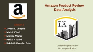 Amazon Product Review
Data Analysis
GROUP 2
Jaydeep J Chopde
Maitri S Shah
Monika Mishra
Pankti N Parikh
Rakshith Chandan Babu
Under the guidance of
Dr. Jongwook Woo
 