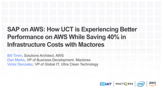 SAP on AWS: How UCT is Experiencing Better
Performance on AWS While Saving 40% in
Infrastructure Costs with Mactores
Bill Timm, Solutions Architect, AWS
Dan Marks, VP of Business Development, Mactores
Victor Gonzalez, VP of Global IT, Ultra Clean Technology
 