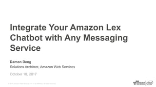 © 2015, Amazon Web Services, Inc. or its Affiliates. All rights reserved.
Damon Deng
Solutions Architect, Amazon Web Services
Integrate Your Amazon Lex
Chatbot with Any Messaging
Service
October 10, 2017
 